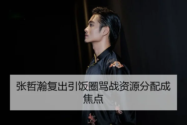 张哲瀚复出引饭圈骂战资源分配成焦点